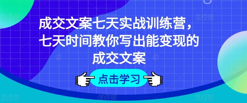 成交文案七天实战训练营，七天时间教你写出能变现的成交文案-佳佳云创网