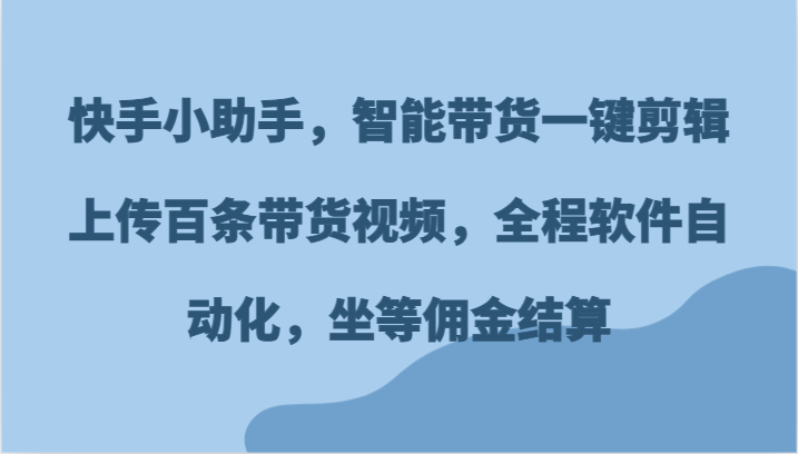 快手小助手，智能带货一键剪辑上传百条带货视频，全程软件自动化，坐等佣金结算-佳佳云创网