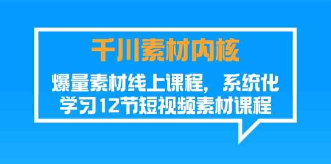 千川素材内核，爆量素材线上课程，系统化学习短视频素材（12节）-佳佳云创网