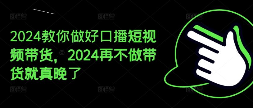 2024教你做好口播短视频带货，2024再不做带货就真晚了-佳佳云创网