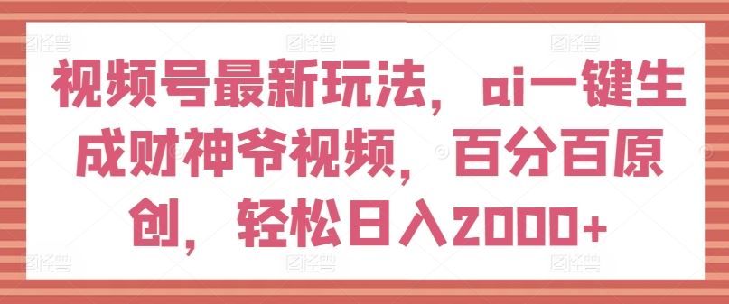 视频号最新玩法，ai一键生成财神爷视频，百分百原创，轻松日入2000+【揭秘】-佳佳云创网