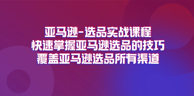 （11620期）亚马逊-选品实战课程，快速掌握亚马逊选品的技巧，覆盖亚马逊选品所有渠道-佳佳云创网