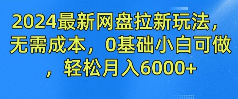 2024最新网盘拉新玩法，无需成本，0基础小白可做，轻松月入6000+【揭秘】-佳佳云创网