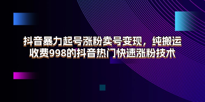 （11656期）抖音暴力起号涨粉卖号变现，纯搬运，收费998的抖音热门快速涨粉技术-佳佳云创网