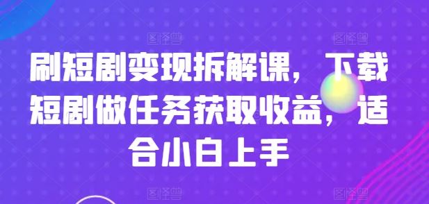 刷短剧变现拆解课，下载短剧做任务获取收益，适合小白上手-佳佳云创网