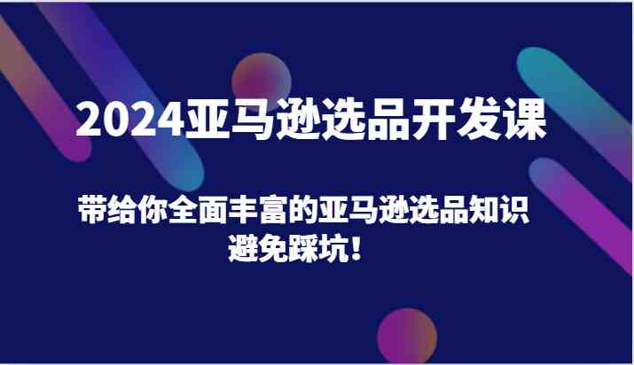 2024亚马逊选品开发课，带给你全面丰富的亚马逊选品知识，避免踩坑！-佳佳云创网
