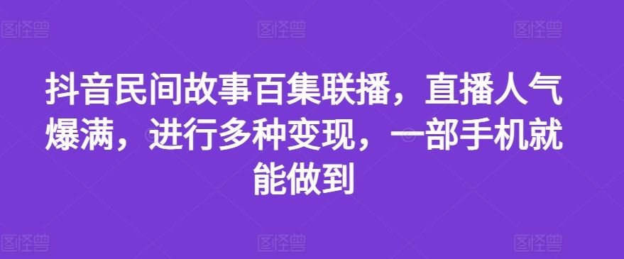 抖音民间故事百集联播，直播人气爆满，进行多种变现，一部手机就能做到【揭秘】-佳佳云创网