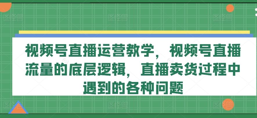 视频号直播运营教学，视频号直播流量的底层逻辑，直播卖货过程中遇到的各种问题-佳佳云创网