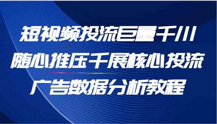 短视频投流巨量千川随心推压千展核心投流广告数据分析教程（65节）-佳佳云创网
