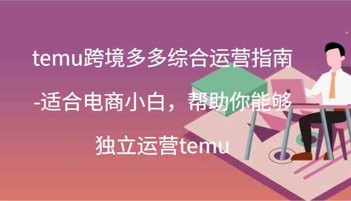 temu跨境多多综合运营指南-适合电商小白，帮助你能够独立运营temu(44节)-佳佳云创网