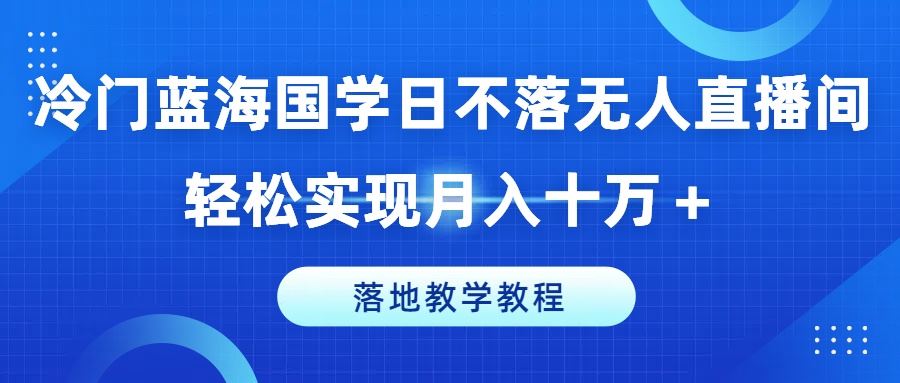 冷门蓝海国学日不落无人直播间，轻松实现月入十万+，落地教学教程【揭秘】-佳佳云创网