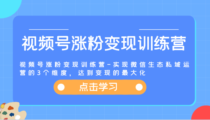 视频号涨粉变现训练营-实现微信生态私域运营的3个维度，达到变现的最大化-佳佳云创网