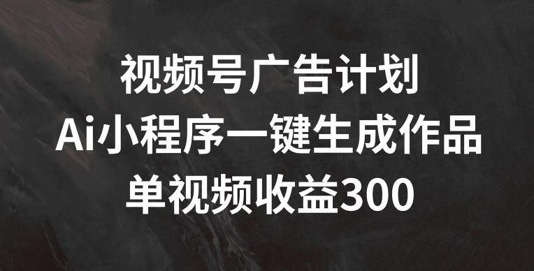 视频号广告计划，AI小程序一键生成作品， 单视频收益300+【揭秘】-佳佳云创网
