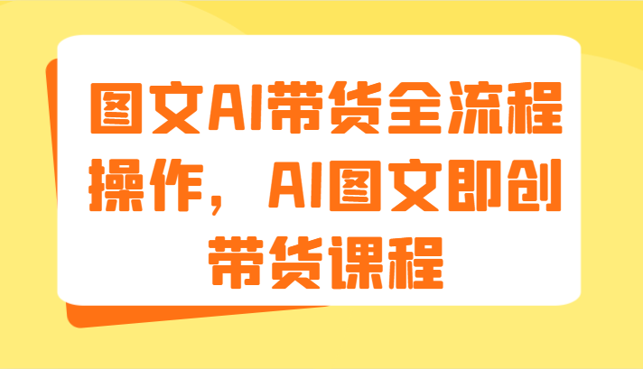 图文AI带货全流程操作，AI图文即创带货课程（9节）-佳佳云创网