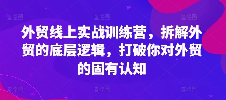 外贸线上实战训练营，拆解外贸的底层逻辑，打破你对外贸的固有认知-佳佳云创网
