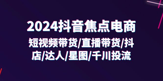 （11794期）2024抖音-焦点电商：短视频带货/直播带货/抖店/达人/星图/千川投流/32节课-佳佳云创网