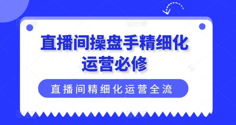 直播间操盘手精细化运营必修，直播间精细化运营全流程解读-佳佳云创网