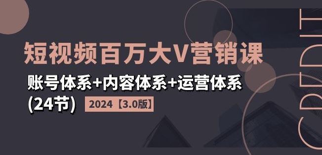 2024短视频百万大V营销课【3.0版】账号体系+内容体系+运营体系(24节)-佳佳云创网