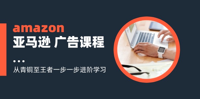 （11839期）amazon亚马逊 广告课程：从青铜至王者一步一步进阶学习（16节）-佳佳云创网