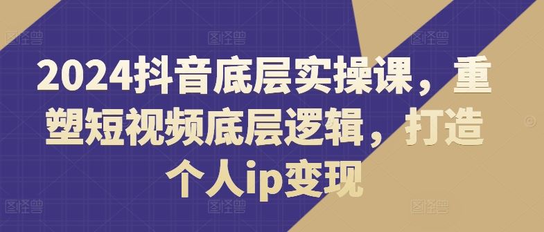 2024抖音底层实操课，​重塑短视频底层逻辑，打造个人ip变现-佳佳云创网