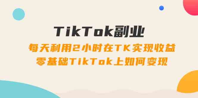 TikTok副业课：每天利用2小时在TK实现收益，零基础TikTok上如何变现（34节）-佳佳云创网