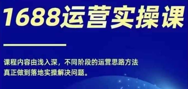 1688实操运营课，零基础学会1688实操运营，电商年入百万不是梦-佳佳云创网