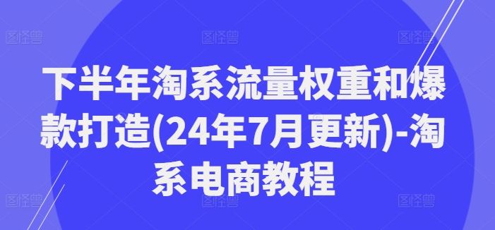 下半年淘系流量权重和爆款打造(24年7月更新)-淘系电商教程-佳佳云创网