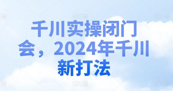 千川实操闭门会，2024年千川新打法-佳佳云创网