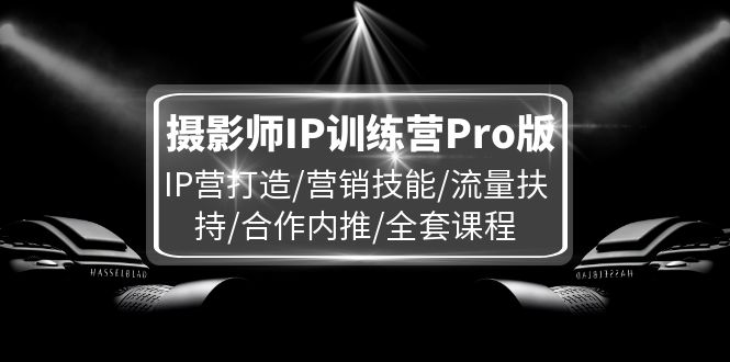 （11899期）摄影师IP训练营Pro版，IP营打造/营销技能/流量扶持/合作内推/全套课程-佳佳云创网