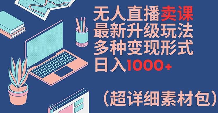 无人直播卖课最新升级玩法，多种变现形式，日入1000+(超详细素材包)【揭秘】-佳佳云创网