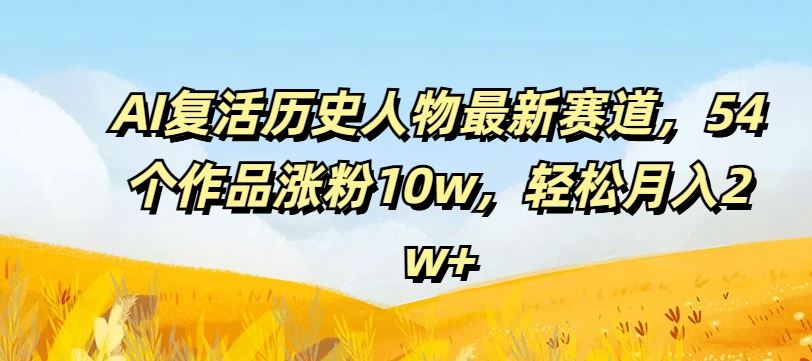 AI复活历史人物最新赛道，54个作品涨粉10w，轻松月入2w+【揭秘】-佳佳云创网