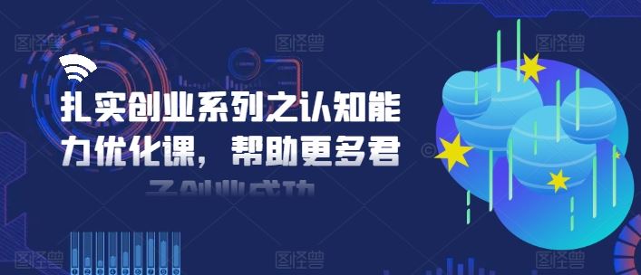 扎实创业系列之认知能力优化课，帮助更多君子创业成功-佳佳云创网