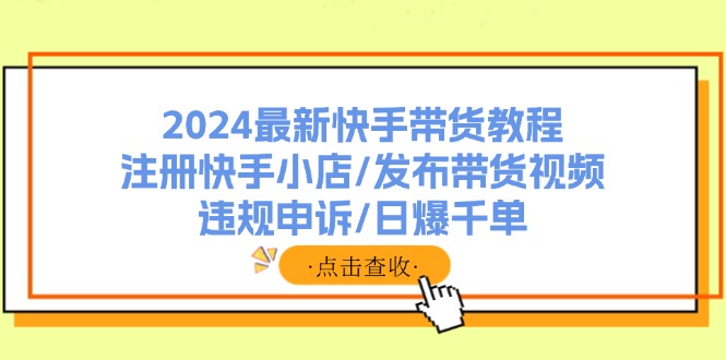 （11938期）2024最新快手带货教程：注册快手小店/发布带货视频/违规申诉/日爆千单-佳佳云创网