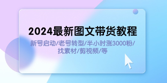（11940期）2024最新图文带货教程：新号启动/老号转型/半小时涨3000粉/找素材/剪辑-佳佳云创网