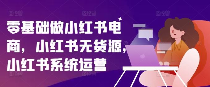 零基础做小红书电商，小红书无货源，小红书系统运营-佳佳云创网