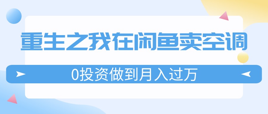 （11962期）重生之我在闲鱼卖空调，0投资做到月入过万，迎娶白富美，走上人生巅峰-佳佳云创网