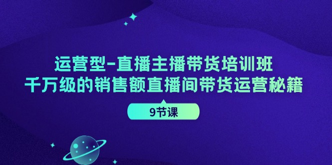 运营型直播主播带货培训班，千万级的销售额直播间带货运营秘籍（9节课）-佳佳云创网