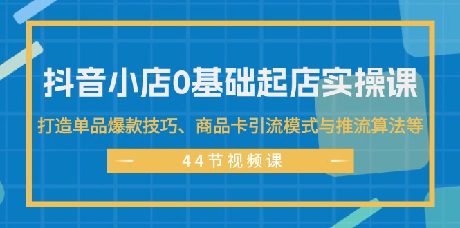 （11977期）抖音小店0基础起店实操课，打造单品爆款技巧、商品卡引流模式与推流算法等-佳佳云创网
