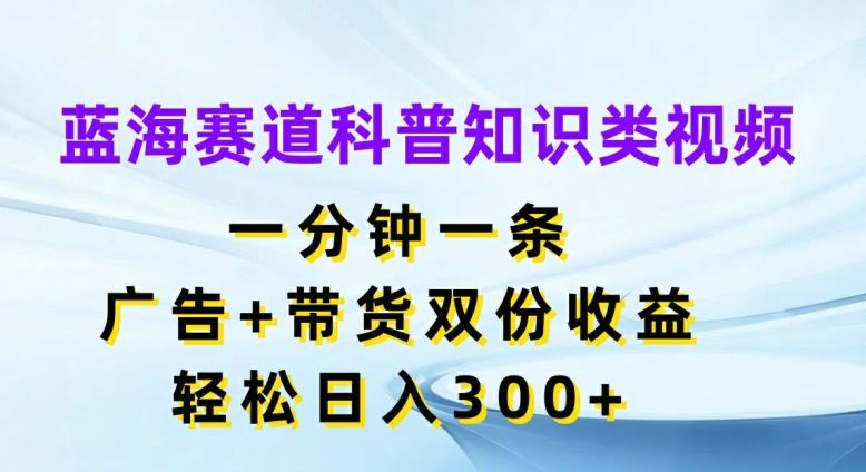 蓝海赛道科普知识类视频，一分钟一条，广告+带货双份收益，轻松日入300+【揭秘】-佳佳云创网