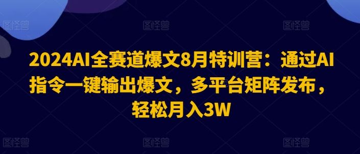 2024AI全赛道爆文8月特训营：通过AI指令一键输出爆文，多平台矩阵发布，轻松月入3W【揭秘】-佳佳云创网