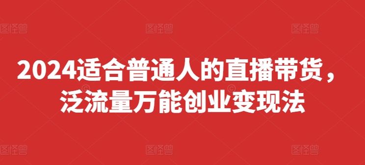 2024适合普通人的直播带货，泛流量万能创业变现法，上手快、落地快、起号快、变现快(更新8月)-佳佳云创网