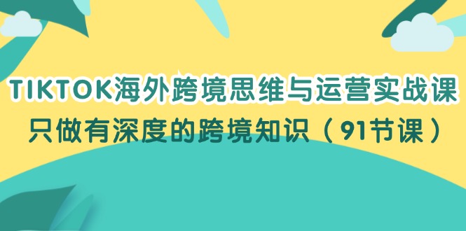 （12010期）TIKTOK海外跨境思维与运营实战课，只做有深度的跨境知识（91节课）-佳佳云创网