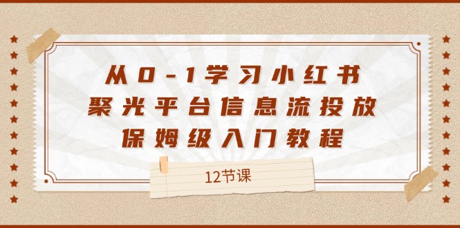 从0-1学习小红书聚光平台信息流投放，保姆级入门教程（12节课）-佳佳云创网