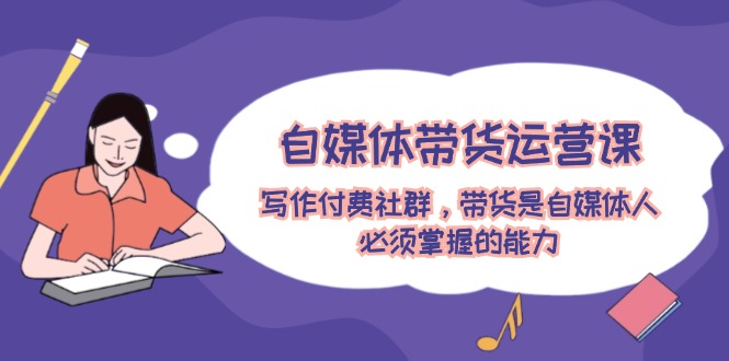 （12043期）自媒体带货运营课：写作付费社群，带货是自媒体人必须掌握的能力-佳佳云创网