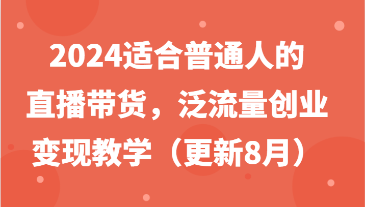 2024适合普通人的直播带货，泛流量创业变现教学（更新8月）-佳佳云创网