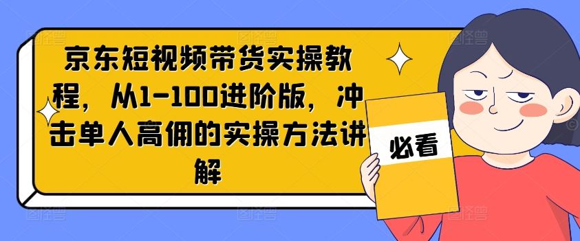 京东短视频带货实操教程，从1-100进阶版，冲击单人高佣的实操方法讲解-佳佳云创网