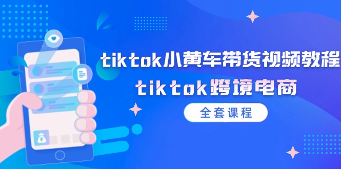 （12059期）tiktok小黄车带货视频教程，tiktok跨境电商（全套课程）-佳佳云创网
