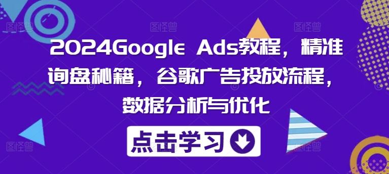 2024Google Ads教程，精准询盘秘籍，谷歌广告投放流程，数据分析与优化-佳佳云创网