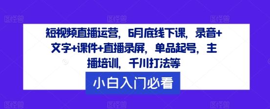 短视频直播运营，6月底线下课，录音+文字+课件+直播录屏，单品起号，主播培训，千川打法等-佳佳云创网