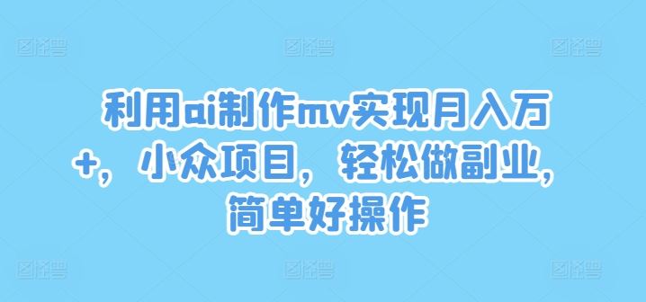 利用ai制作mv实现月入万+，小众项目，轻松做副业，简单好操作【揭秘】-佳佳云创网